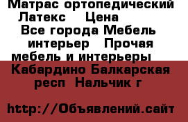 Матрас ортопедический «Латекс» › Цена ­ 3 215 - Все города Мебель, интерьер » Прочая мебель и интерьеры   . Кабардино-Балкарская респ.,Нальчик г.